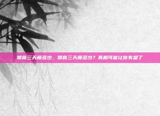 禁食三天瘦多少,禁食三天瘦多少?真相可能让你失望了