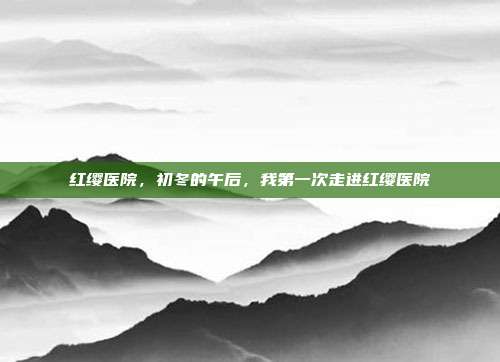 红缨医院,初冬的午后,我第一次走进红缨医院