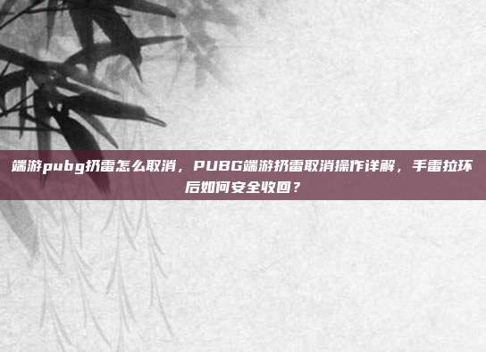 端游pubg扔雷怎么取消,PUBG端游扔雷取消操作详解,手雷拉环后如何安全收回?
