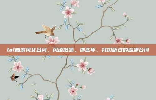 lol端游风女台词,风语低喃,那些年,我们听过的迦娜台词