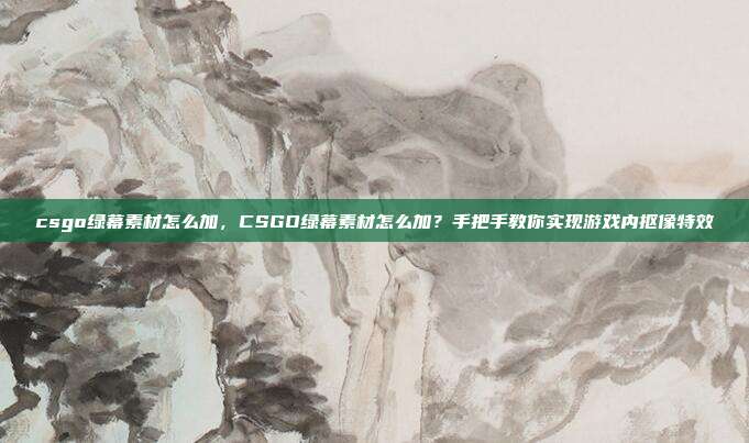 csgo绿幕素材怎么加,CSGO绿幕素材怎么加?手把手教你实现游戏内抠像特效