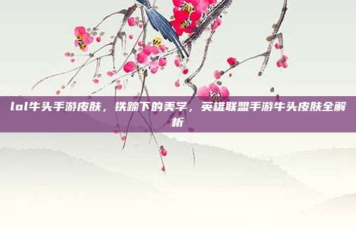 lol牛头手游皮肤,铁蹄下的美学,英雄联盟手游牛头皮肤全解析