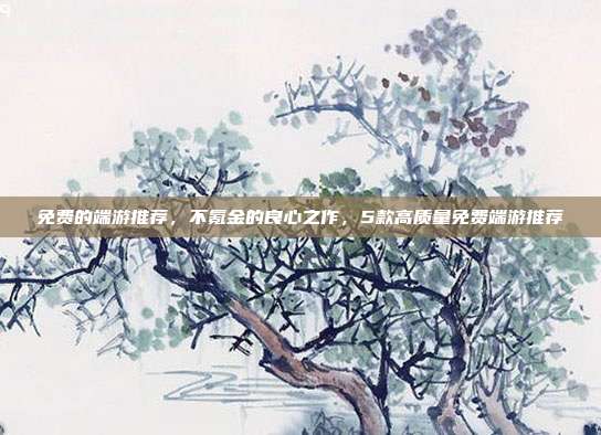 免费的端游推荐,不氪金的良心之作,5款高质量免费端游推荐