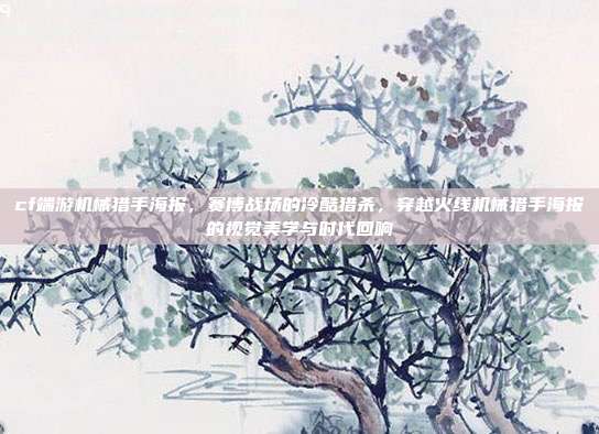 cf端游机械猎手海报,赛博战场的冷酷猎杀,穿越火线机械猎手海报的视觉美学与时代回响