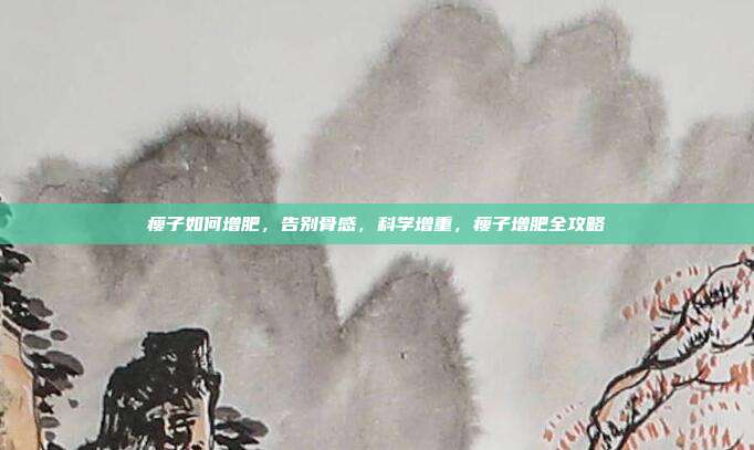 瘦子如何增肥,告别骨感,科学增重,瘦子增肥全攻略