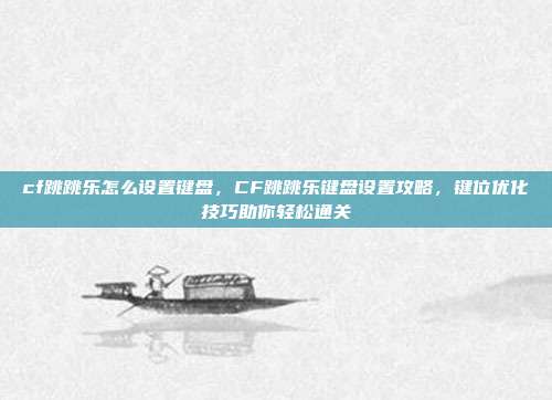 cf跳跳乐怎么设置键盘,CF跳跳乐键盘设置攻略,键位优化技巧助你轻松通关