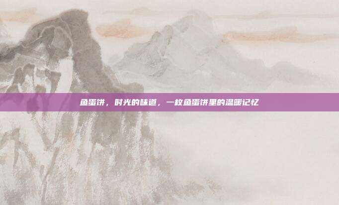 鱼蛋饼,时光的味道,一枚鱼蛋饼里的温暖记忆