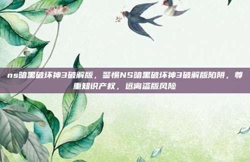 ns暗黑破坏神3破解版,警惕NS暗黑破坏神3破解版陷阱,尊重知识产权,远离盗版风险