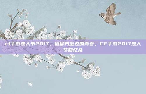cf手游愚人节2017,被官方整过的青春,CF手游2017愚人节回忆杀