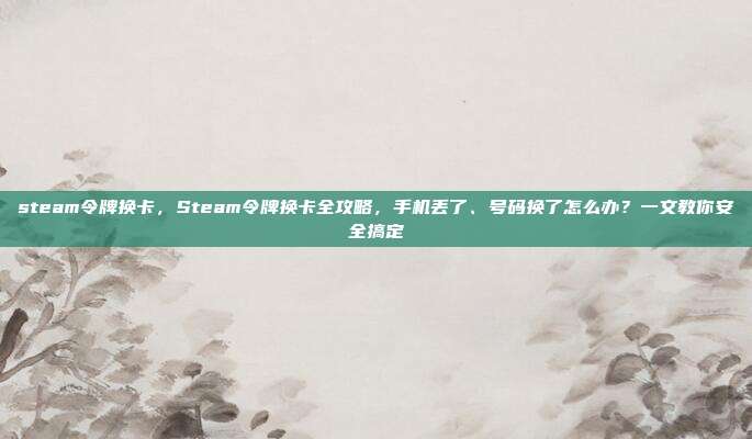 steam令牌换卡,Steam令牌换卡全攻略,手机丢了、号码换了怎么办?一文教你安全搞定