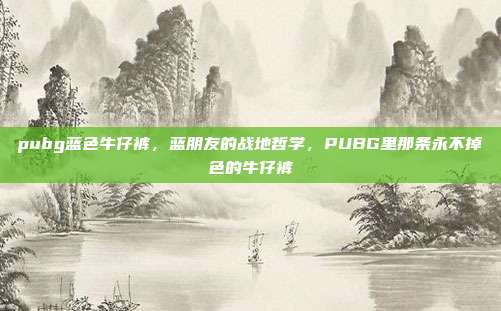 pubg蓝色牛仔裤,蓝朋友的战地哲学,PUBG里那条永不掉色的牛仔裤
