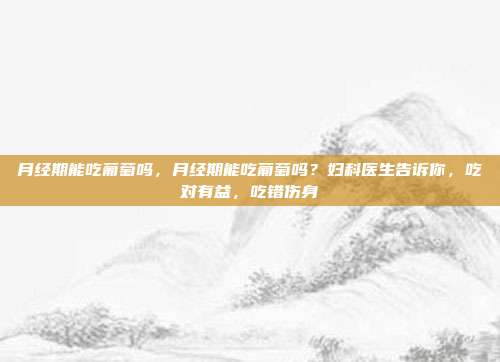 月经期能吃葡萄吗,月经期能吃葡萄吗?妇科医生告诉你,吃对有益,吃错伤身