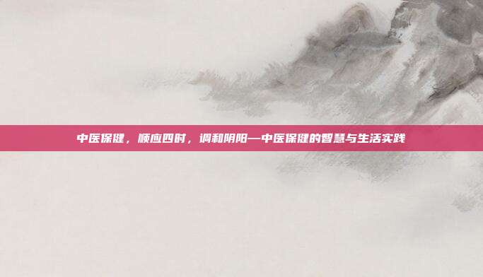 中医保健,顺应四时,调和阴阳—中医保健的智慧与生活实践