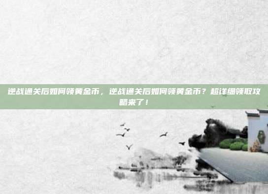 逆战通关后如何领黄金币,逆战通关后如何领黄金币?超详细领取攻略来了!