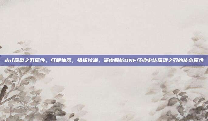 dnf屠戮之刃属性,红眼神器,情怀拉满,深度解析DNF经典史诗屠戮之刃的传奇属性