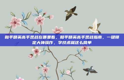 和平精英高手观战在哪里看,和平精英高手观战指南,一键锁定大神操作,学技术就这么简单