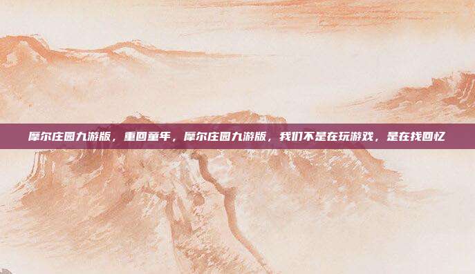 摩尔庄园九游版,重回童年,摩尔庄园九游版,我们不是在玩游戏,是在找回忆