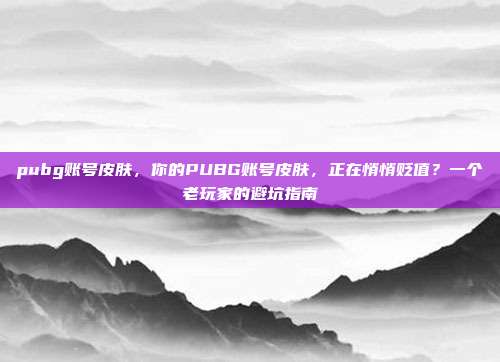 pubg账号皮肤,你的PUBG账号皮肤,正在悄悄贬值?一个老玩家的避坑指南