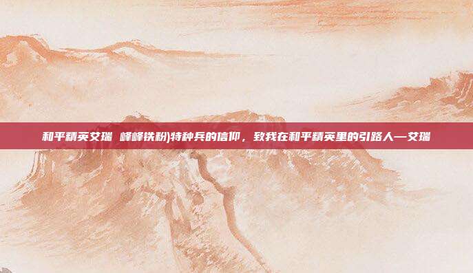 和平精英艾瑞 峰峰铁粉)特种兵的信仰,致我在和平精英里的引路人—艾瑞