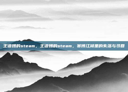 王语嫣的steam,王语嫣的steam,赛博江湖里的失落与寻回