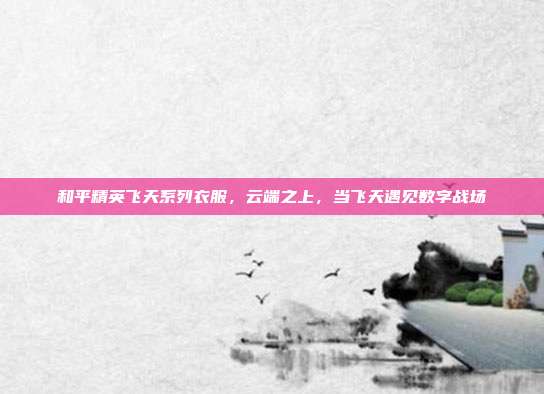 和平精英飞天系列衣服,云端之上,当飞天遇见数字战场
