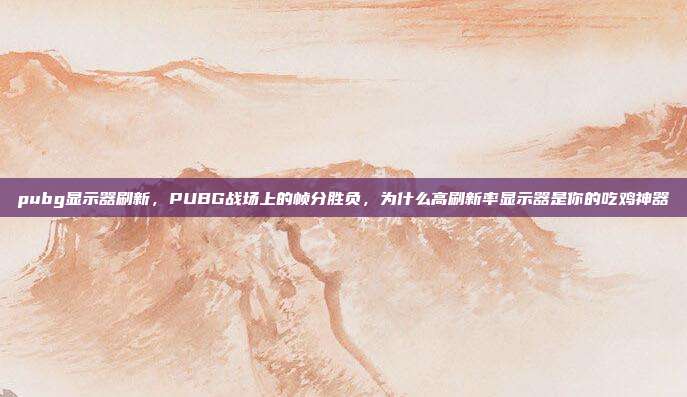 pubg显示器刷新,PUBG战场上的帧分胜负,为什么高刷新率显示器是你的吃鸡神器