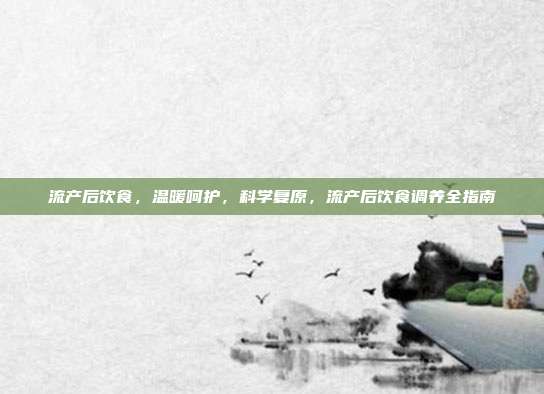 流产后饮食,温暖呵护,科学复原,流产后饮食调养全指南