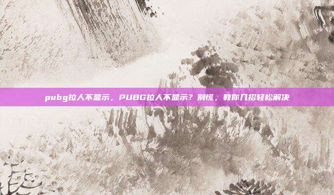 pubg拉人不显示,PUBG拉人不显示?别慌,教你几招轻松解决