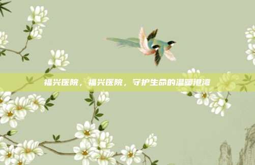 福兴医院,福兴医院,守护生命的温暖港湾