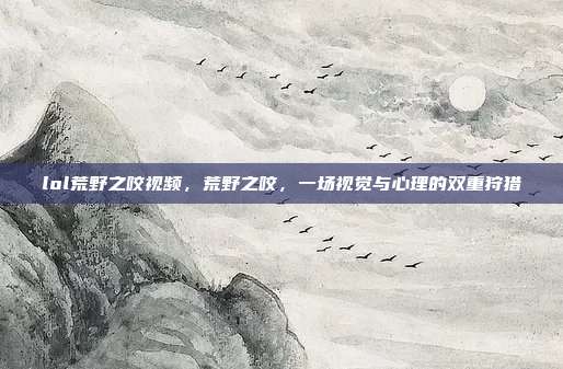 lol荒野之咬视频,荒野之咬,一场视觉与心理的双重狩猎