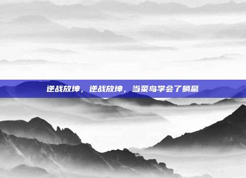 逆战放坤,逆战放坤,当菜鸟学会了躺赢