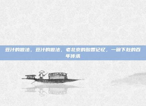 豆汁的做法,豆汁的做法,老北京的酸香记忆,一碗下肚的百年传承