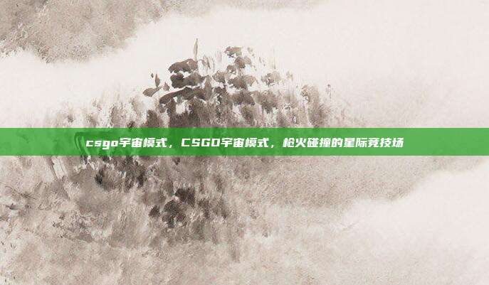 csgo宇宙模式,CSGO宇宙模式,枪火碰撞的星际竞技场
