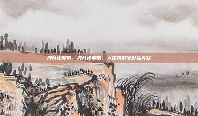 内分泌激素,内分泌激素,人体内的隐形指挥官