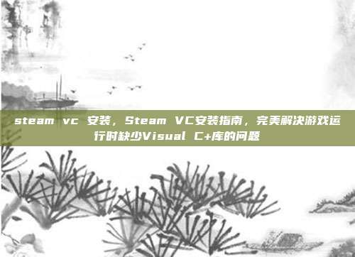 steam vc 安装,Steam VC安装指南,完美解决游戏运行时缺少Visual C+库的问题