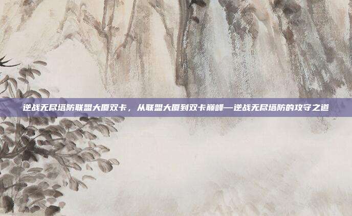 逆战无尽塔防联盟大厦双卡,从联盟大厦到双卡巅峰—逆战无尽塔防的攻守之道