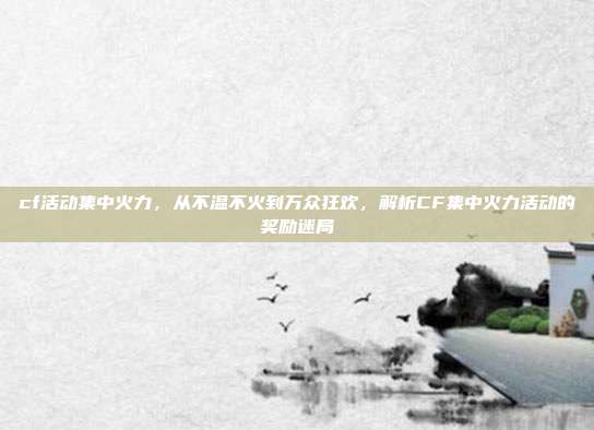 cf活动集中火力,从不温不火到万众狂欢,解析CF集中火力活动的奖励迷局