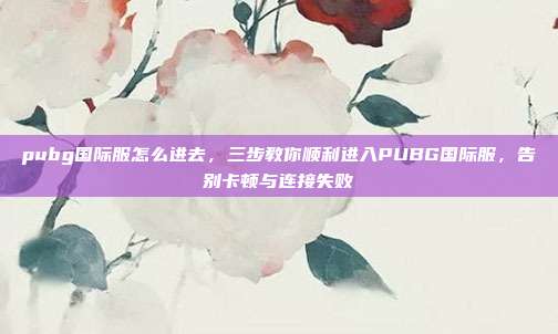 pubg国际服怎么进去,三步教你顺利进入PUBG国际服,告别卡顿与连接失败