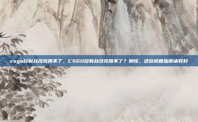 csgo控制台改完跳不了,CSGO控制台改完跳不了?别慌,这份修复指南请收好