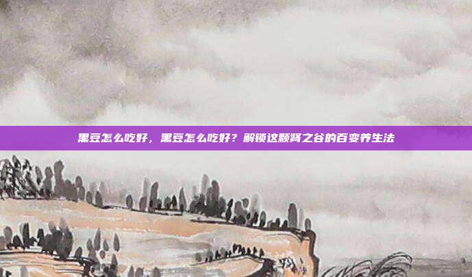 黑豆怎么吃好,黑豆怎么吃好?解锁这颗肾之谷的百变养生法