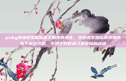 pubg绝地求生国际服下载地铁逃生,绝地求生国际服地铁逃生下载全攻略,手把手教你进入最硬核的战场