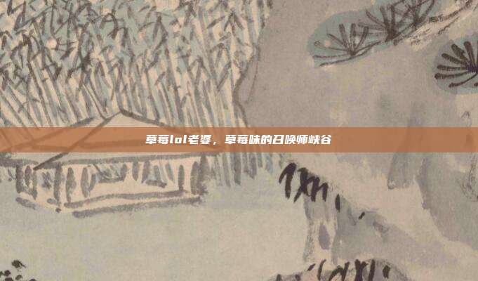 草莓lol老婆,草莓味的召唤师峡谷