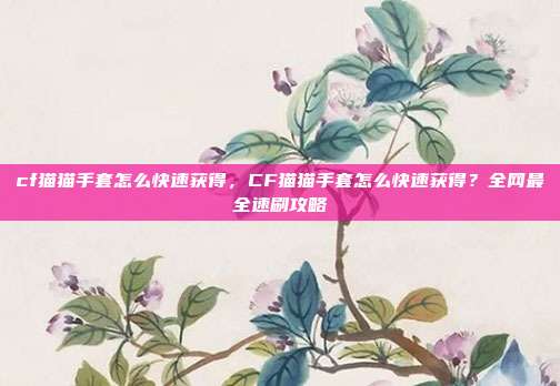 cf猫猫手套怎么快速获得,CF猫猫手套怎么快速获得?全网最全速刷攻略