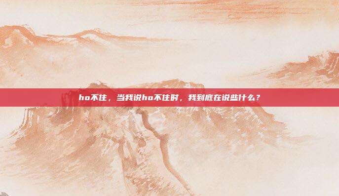 ho不住,当我说ho不住时,我到底在说些什么?
