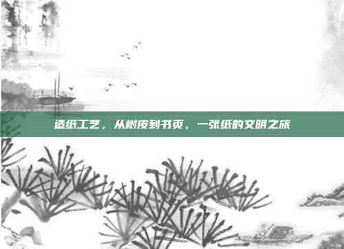 造纸工艺,从树皮到书页,一张纸的文明之旅