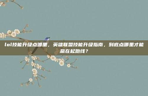 lol技能升级点哪里,英雄联盟技能升级指南,到底点哪里才能赢在起跑线?