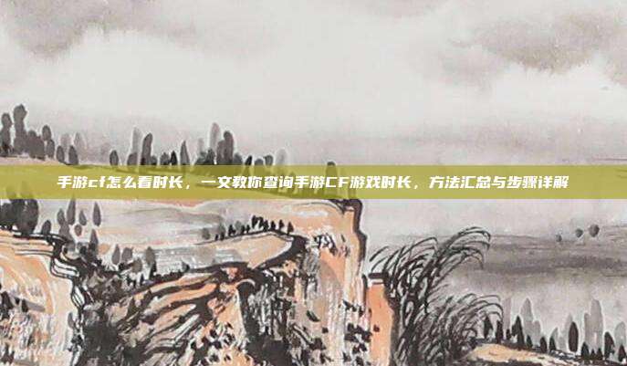 手游cf怎么看时长,一文教你查询手游CF游戏时长,方法汇总与步骤详解