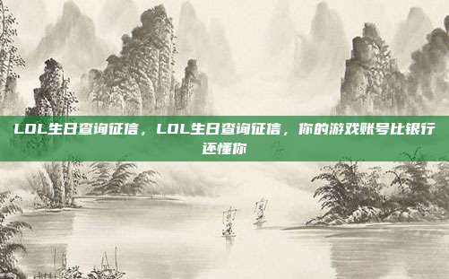 LOL生日查询征信,LOL生日查询征信,你的游戏账号比银行还懂你