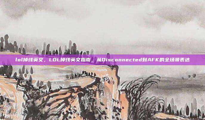 lol掉线英文,LOL掉线英文指南,从Disconnected到AFK的全场景表达