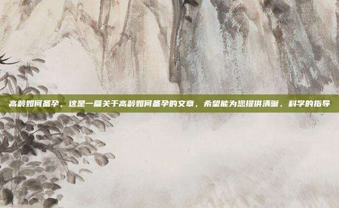 高龄如何备孕,这是一篇关于高龄如何备孕的文章,希望能为您提供清晰、科学的指导